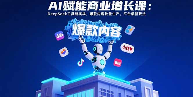 （15583期）AI赋能商业增长课：DeepSeek工具链实战，爆款内容批量生产，平台最新玩法-云商网创