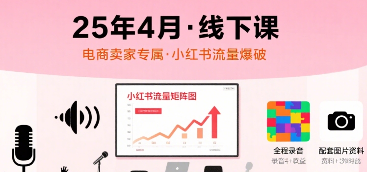 小红书25年4月线下课程，电商卖家小红书流量课，录音+图片-云商网创