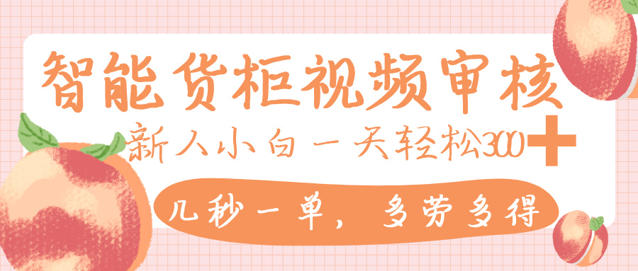 智能货柜视频审核，几秒一单，多劳多得，新人小白一天轻松 300+，零门槛-云商网创