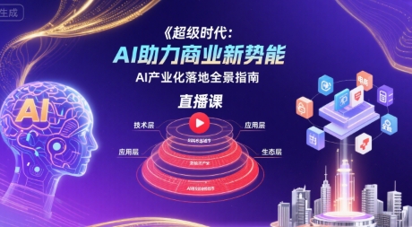 超级时代：AI助力商业新势能直播课，AI产业化落地全景指南-云商网创