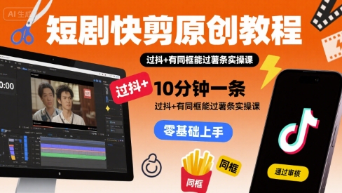 短剧快剪原创教程，10分钟一条，过抖+有同框能过薯条实操课-云商网创
