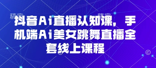抖音Ai直播认知课，手机端Ai美女跳舞直播全套线上课程-云商网创
