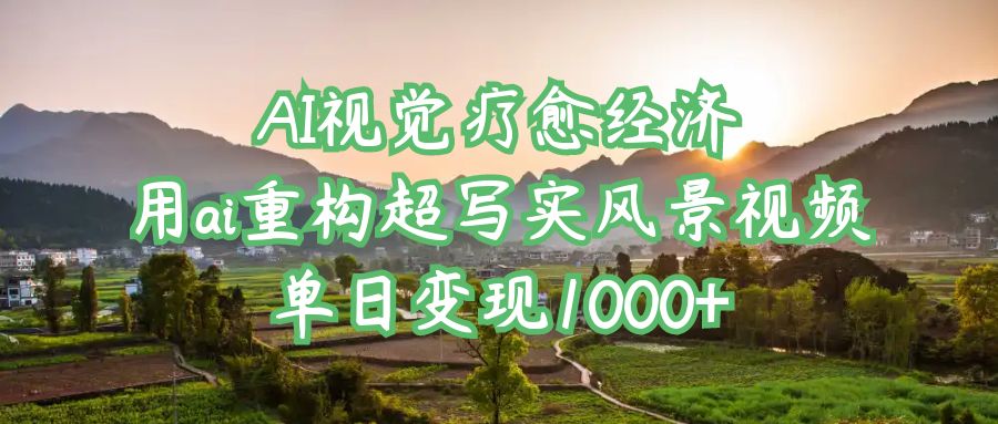 AI视觉疗愈经济：用ai重构超写实风景视频，单日变现1000+-云商网创