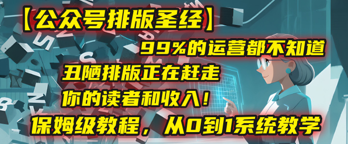 【公众号排版圣经】99%的运营都不知道，丑陋排版正在赶走你的读者和收入！保姆级教程，从0到1系统教学-云商网创