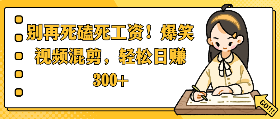 别再死磕死工资！爆笑视频混剪，轻松日赚 300+-云商网创