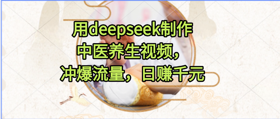 用deepseek制作中医养生视频，冲爆流量，日赚千元-云商网创