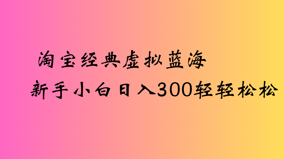 淘宝经典虚拟蓝海新手小白日入300轻轻松松-云商网创