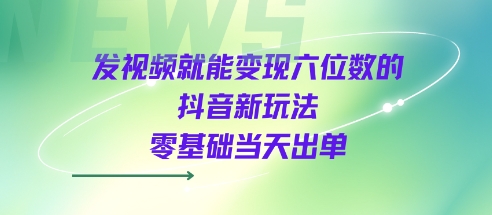 发视频就能变现六位数的抖音新玩法，0基础当天出单-云商网创