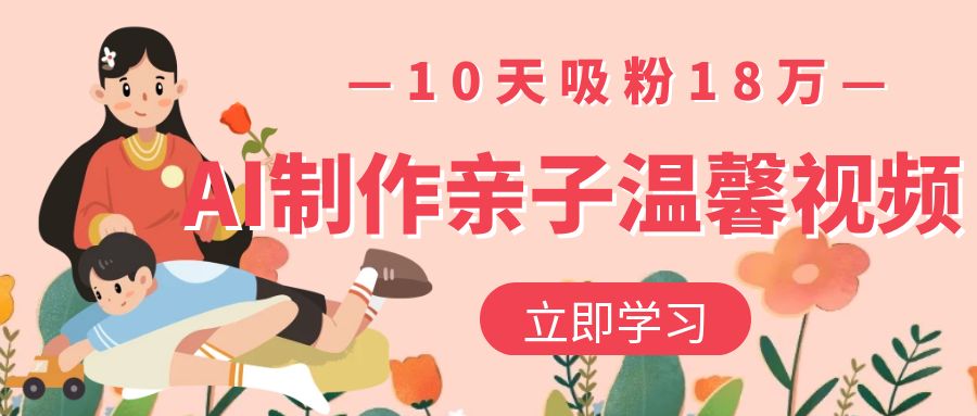 AI制作亲子温馨视频，10天吸粉18万-云商网创