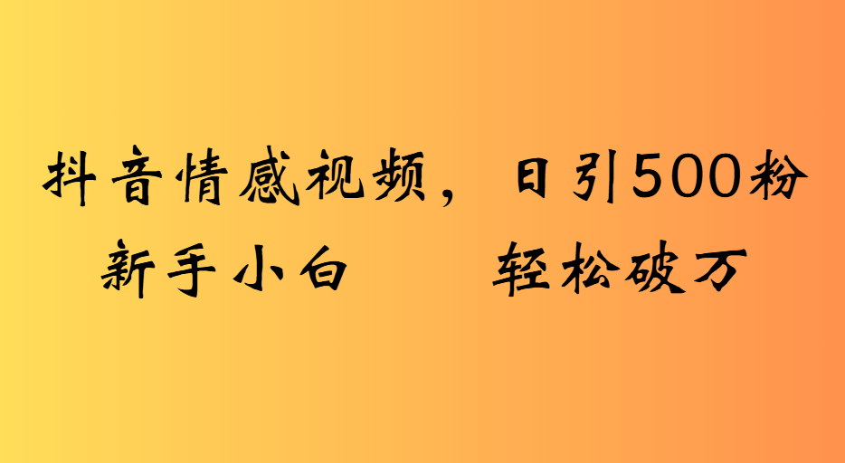 抖音情感视频，日引500粉新手小白轻松破万-云商网创
