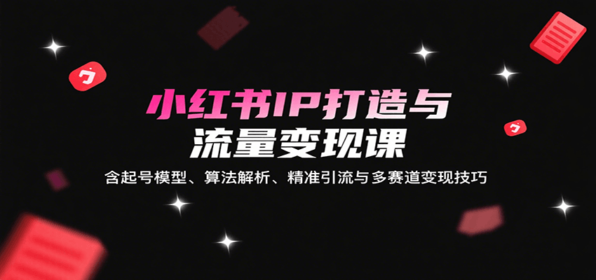 小红书IP打造与流量变现课：含起号模型、算法解析、精准引流与多赛道变现技巧-云商网创