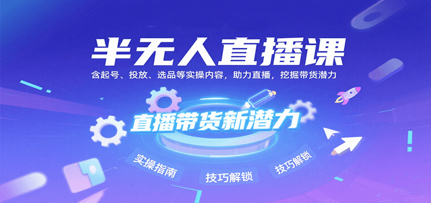 半无人直播课：含起号、投放、选品等实操内容，挖掘直播带货潜力（更新8月）-云商网创