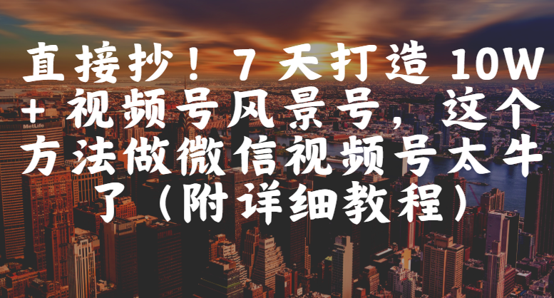 直接抄！7 天打造 10W + 视频号风景号，这个方法做微信视频号太牛了（附详细教程）-云商网创