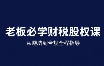 25年企业财税与股权实战课，从避坑到合规全程指导-云商网创