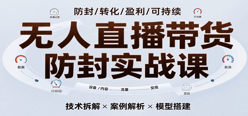 无人直播带货防封实战课，7天掌握高转化直播技术，实现单场GMV破万可持续模型-云商网创
