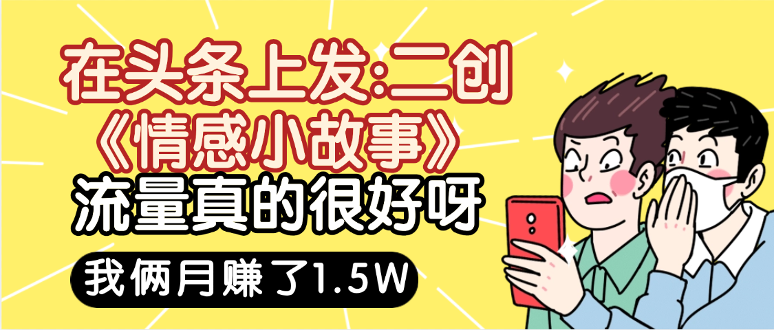 惊叹！在头条上发：二创《情感小故事》流量超级爆，我俩月单号赚了1.5W，熟悉后可以多账户操作哦！-云商网创