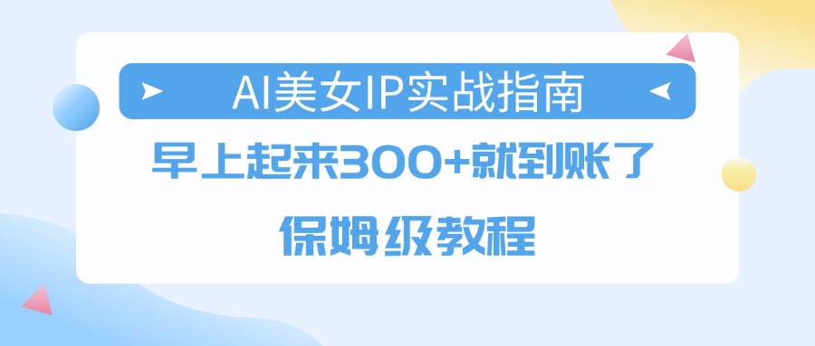 AI美女IP实战指南，早上起来300+就到账了，保姆级教程-云商网创