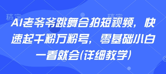 AI老爷爷跳舞合拍短视频，快速起千粉万粉号，零基础小白一看就会(详细教学)-云商网创