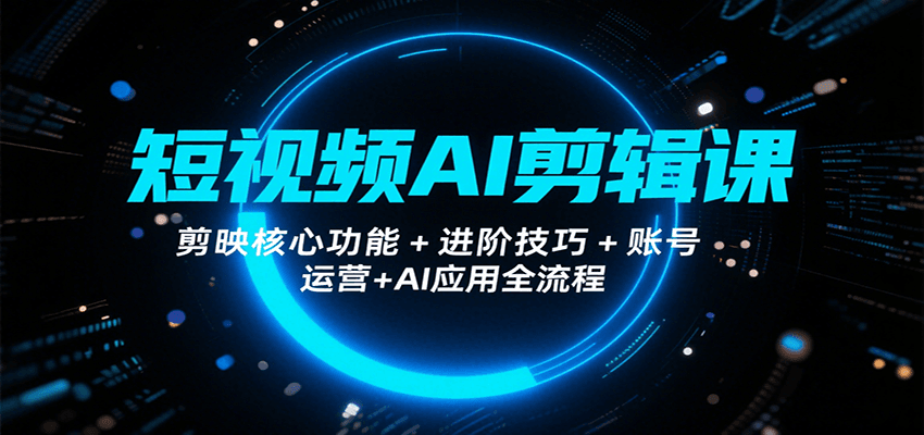 短视频AI剪辑课，剪映核心功能+进阶技巧+账号运营+AI应用全流程-云商网创