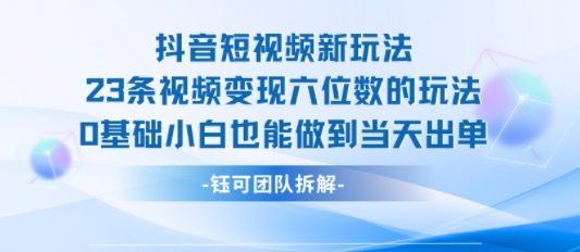 抖音短视频新玩法，23条视频变现六位数，0基础小白也能做到当天出单-云商网创