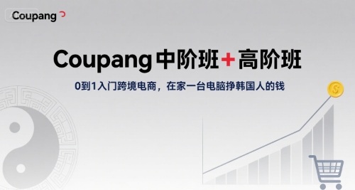 Coupang中阶班+高阶班，0到1入门跨境电商，在家一台电脑挣韩国人的钱-云商网创