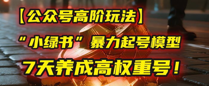【公众号高阶玩法】我用这套“小绿书”暴力起号模型，7天养成高权重号！-云商网创