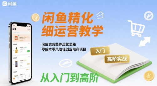 闲鱼精细化运营入门+高阶实战教学，闲鱼卖货整体运营思路，零成本零风险轻创业电商项目-云商网创