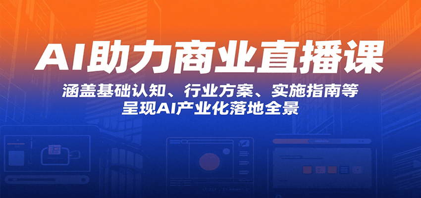 AI助力商业直播课：涵盖基础认知、行业方案、实施指南等，呈现AI产业化落地全景-云商网创