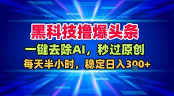 黑科技撸爆头条，一键去除AI，秒过原创，每天半小时，稳定日入3张+【揭秘】-云商网创