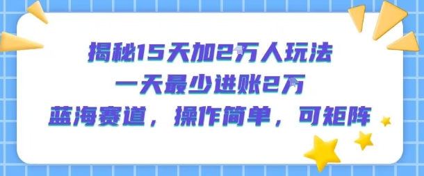 揭秘15天加2W人玩法，一天最少2万进账，蓝海赛道，操作简单，可矩阵-云商网创