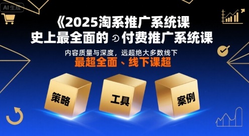 2025淘系推广系统课，史上最全面的付费推广系统课，内容质量与深度，远超绝大多数线下课-云商网创