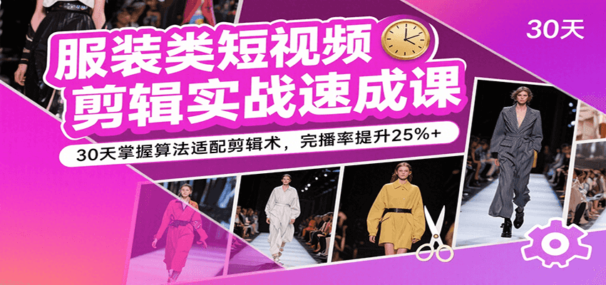服装类短视频剪辑实战速成课，30天掌握算法适配剪辑术，完播率提升25%+-云商网创