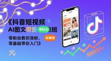 抖音短视频AI图文带货实操班，零粉丝教你涨粉，零基础带你入门-云商网创
