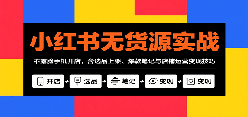 小红书无货源实战，不露脸手机开店，含选品上架、爆款笔记与店铺运营变现技巧-云商网创