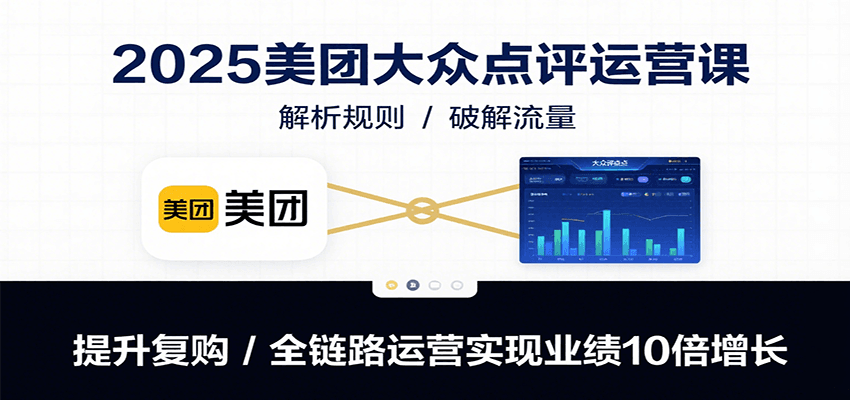 2025美团大众点评运营课：解析规则/破解流量/提升复购/全链路运营实现业绩10倍增长-云商网创