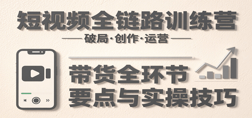 短视频全链路训练营：含破局、创作、运营、带货等多方面，详解各环节要点与实操技巧-云商网创