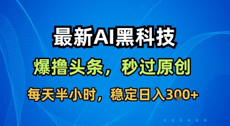 最新AI黑科技软件撸头条搬运，无需任何指令，秒过原创，每天半小时，稳定日入3张【揭秘】-云商网创