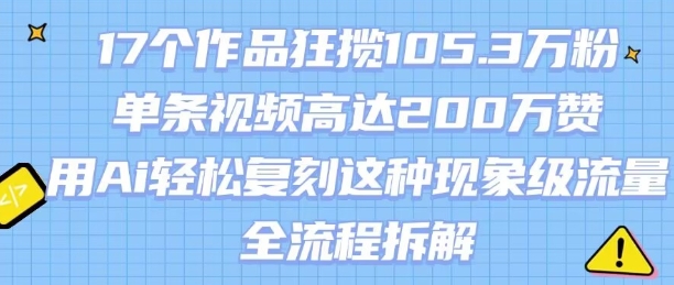 17个作品狂揽105.3W粉，单条视频高达200W赞，用Ai轻松复刻这种现象级流量!(全流程拆解)-云商网创