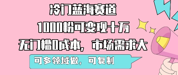 冷门蓝海赛道，1000粉可变现十W，无门槛0成本，市场需求大，可多领域做，可复制性强-云商网创