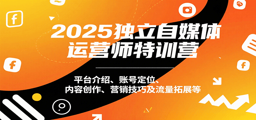 2025独立自媒体运营师特训营：平台介绍、账号定位、内容创作、营销技巧及流量拓展等-云商网创