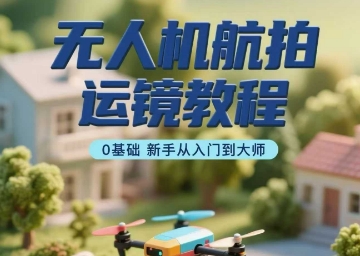 无人机航拍运镜教程，0基础新手从入门到大师-云商网创