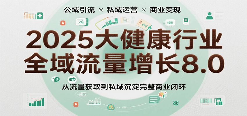 2025大健康行业全域流量增长8.0，从流量获取到私域沉淀完整商业闭环-云商网创