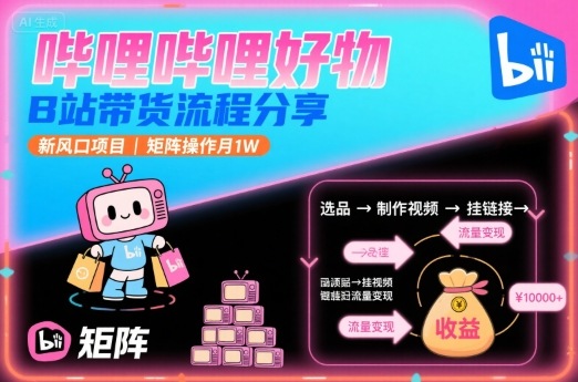 哔哩哔哩好物，B站带货流程分享，新风口项目，矩阵操作月1W-云商网创