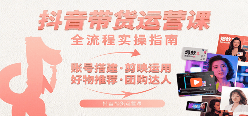 抖音带货运营课：含账号搭建、剪映运用、好物推荐、团购达人等内容，教你玩转抖音-云商网创