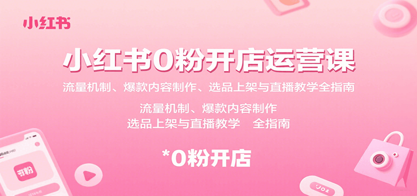 小红书0粉开店运营课：流量机制、爆款内容制作、选品上架与直播教学全指南-云商网创