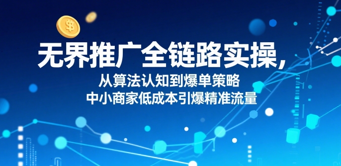 ​无界推广全链路实操，从算法认知到爆单策略，中小商家低成本引爆精准流量-云商网创