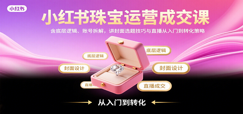 小红书珠宝运营成交课：含底层逻辑、账号拆解，讲封面选题技巧与直播从入门到转化策略-云商网创