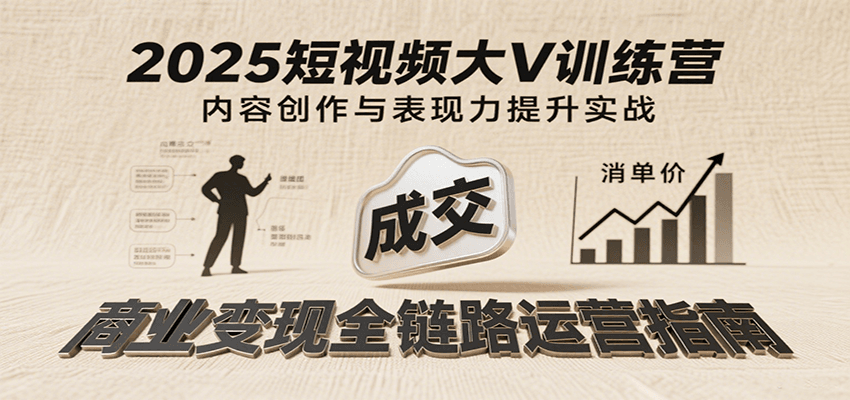 2025短视频大V训练营：内容创作/表现力提升/商业变现，从账号定位到高客单成交-云商网创