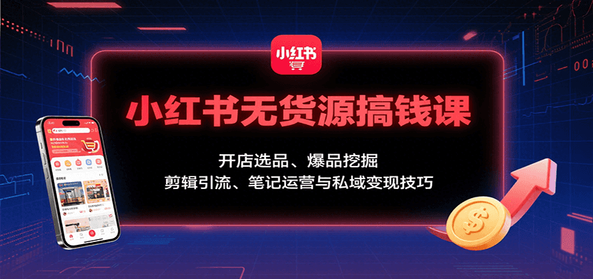 小红书无货源搞钱课：开店选品、爆品挖掘，剪辑引流、笔记运营与私域变现技巧-云商网创