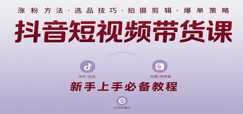 抖音短视频带货课：涵盖涨粉、选品、拍摄、剪辑等，教实操，助你从0到1实现爆单-云商网创
